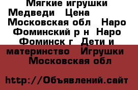 Мягкие игрушки Медведи › Цена ­ 1 000 - Московская обл., Наро-Фоминский р-н, Наро-Фоминск г. Дети и материнство » Игрушки   . Московская обл.